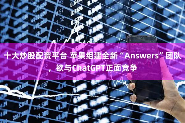 十大炒股配资平台 苹果组建全新“Answers”团队，欲与ChatGPT正面竞争