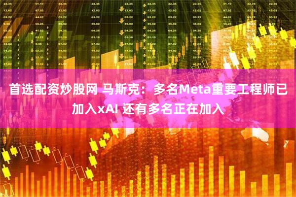 首选配资炒股网 马斯克：多名Meta重要工程师已加入xAI 还有多名正在加入