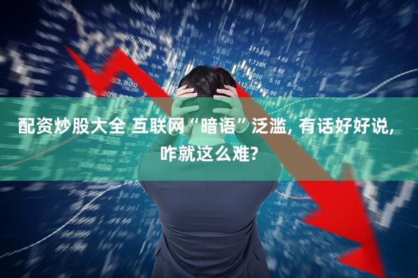 配资炒股大全 互联网“暗语”泛滥, 有话好好说, 咋就这么难?