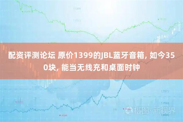 配资评测论坛 原价1399的JBL蓝牙音箱, 如今350块, 能当无线充和桌面时钟