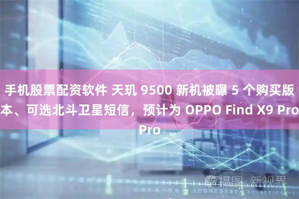 手机股票配资软件 天玑 9500 新机被曝 5 个购买版本、可选北斗卫星短信，预计为 OPPO Find X9 Pro