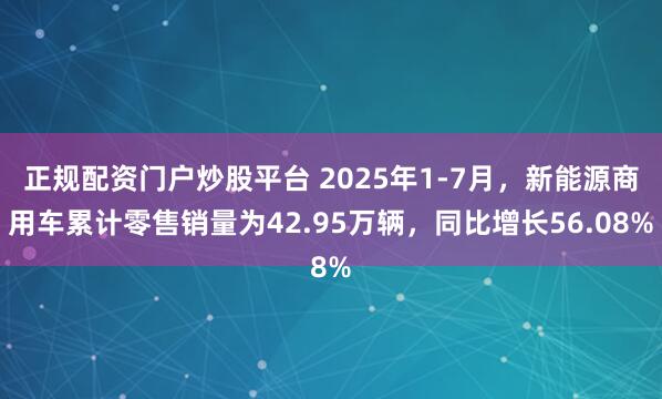正规配资门户炒股平台 2025年1-7月，新能源商用车累计零售销量为42.95万辆，同比增长56.08%