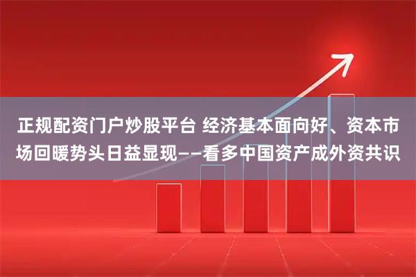 正规配资门户炒股平台 经济基本面向好、资本市场回暖势头日益显现——看多中国资产成外资共识