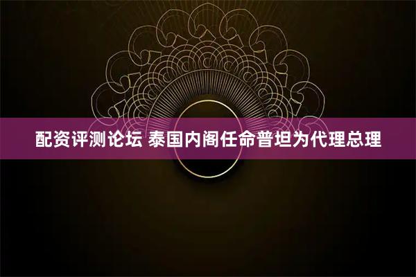 配资评测论坛 泰国内阁任命普坦为代理总理