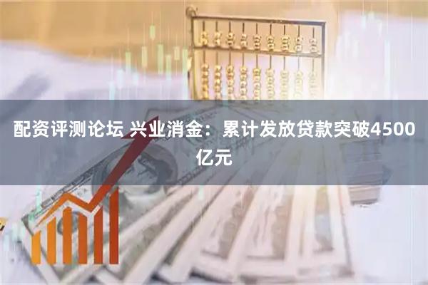 配资评测论坛 兴业消金：累计发放贷款突破4500亿元