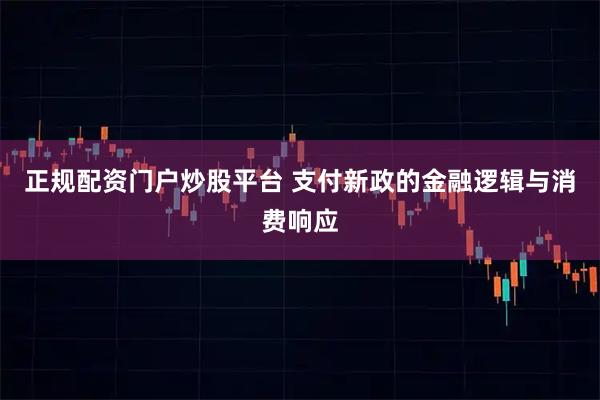 正规配资门户炒股平台 支付新政的金融逻辑与消费响应