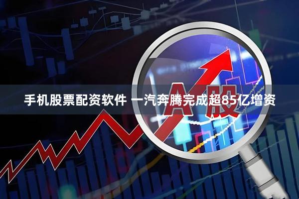 手机股票配资软件 一汽奔腾完成超85亿增资