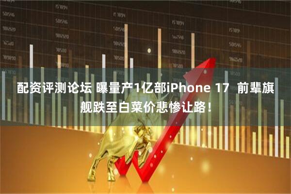 配资评测论坛 曝量产1亿部iPhone 17  前辈旗舰跌至白菜价悲惨让路！
