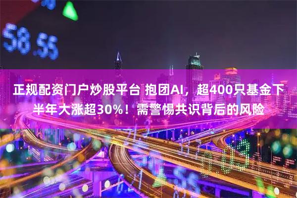 正规配资门户炒股平台 抱团AI，超400只基金下半年大涨超30%！需警惕共识背后的风险