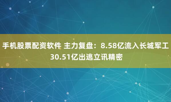 手机股票配资软件 主力复盘：8.58亿流入长城军工 30.51亿出逃立讯精密