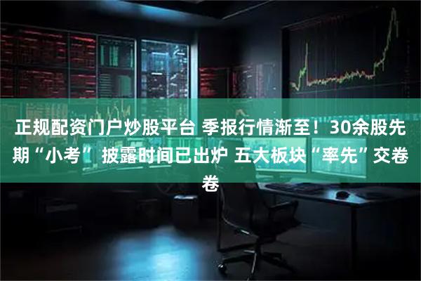 正规配资门户炒股平台 季报行情渐至！30余股先期“小考” 披露时间已出炉 五大板块“率先”交卷