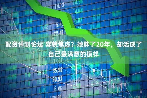 配资评测论坛 容貌焦虑？她胖了20年，却活成了自己最满意的模样