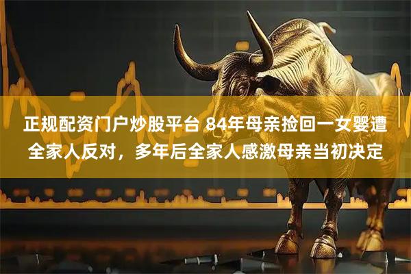 正规配资门户炒股平台 84年母亲捡回一女婴遭全家人反对，多年后全家人感激母亲当初决定