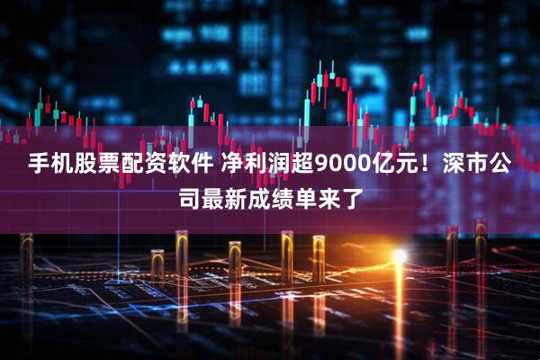 手机股票配资软件 净利润超9000亿元！深市公司最新成绩单来了