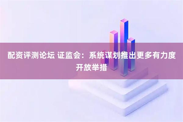 配资评测论坛 证监会：系统谋划推出更多有力度开放举措