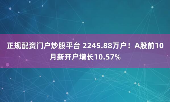 正规配资门户炒股平台 2245.88万户！A股前10月新开户增长10.57%